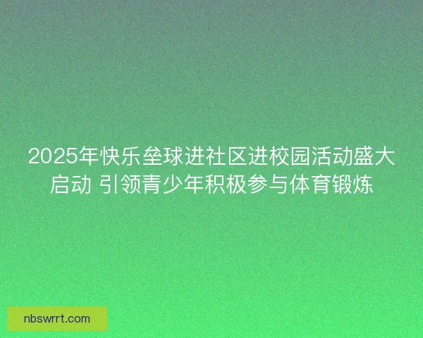 2025年快乐垒球进社区进校园活动盛大启动 引领青少年积极参与体育锻炼