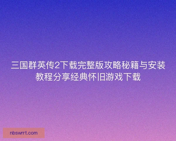 三国群英传2下载完整版攻略秘籍与安装教程分享经典怀旧游戏下载