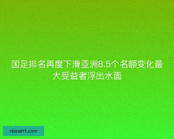 国足排名再度下滑亚洲8.5个名额变化最大受益者浮出水面