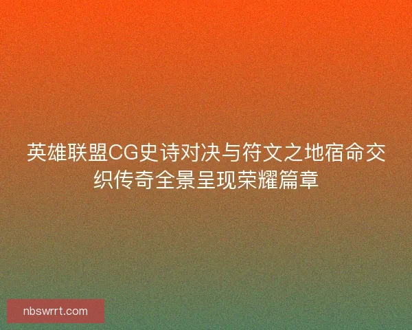 英雄联盟CG史诗对决与符文之地宿命交织传奇全景呈现荣耀篇章