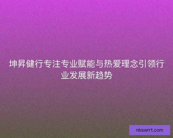 坤昇健行专注专业赋能与热爱理念引领行业发展新趋势