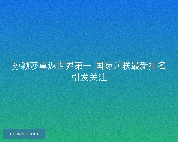 孙颖莎重返世界第一 国际乒联最新排名引发关注