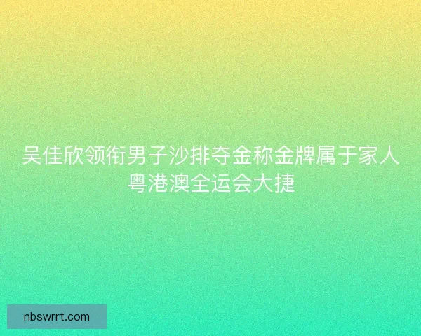 吴佳欣领衔男子沙排夺金称金牌属于家人粤港澳全运会大捷