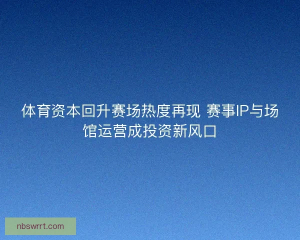 体育资本回升赛场热度再现 赛事IP与场馆运营成投资新风口